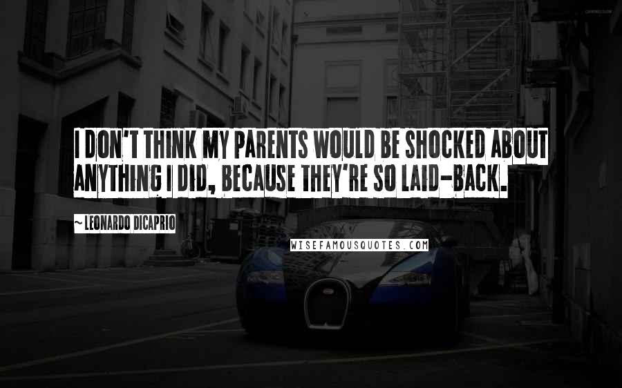 Leonardo DiCaprio Quotes: I don't think my parents would be shocked about anything I did, because they're so laid-back.
