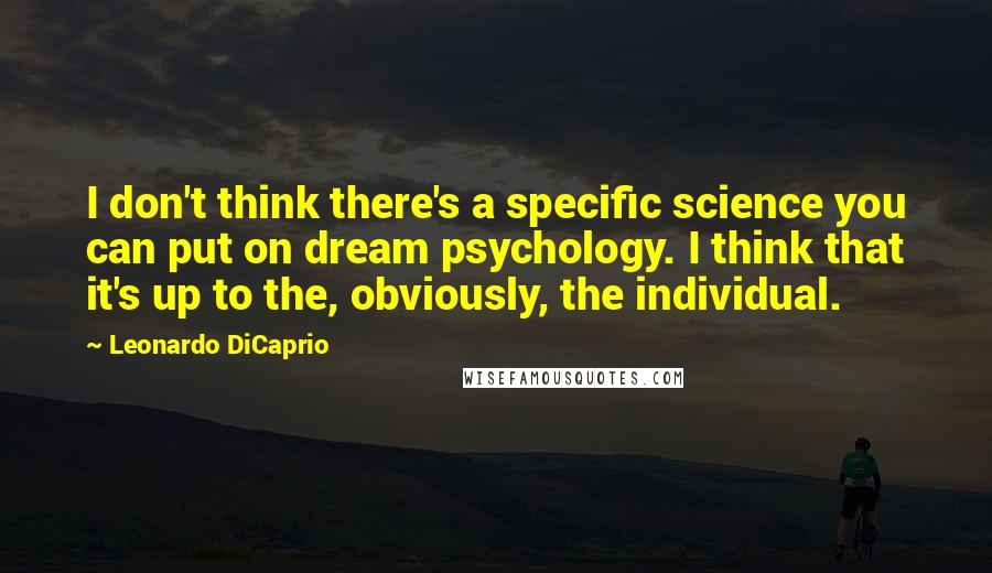 Leonardo DiCaprio Quotes: I don't think there's a specific science you can put on dream psychology. I think that it's up to the, obviously, the individual.