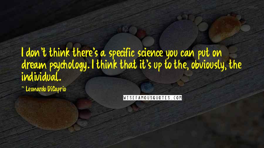 Leonardo DiCaprio Quotes: I don't think there's a specific science you can put on dream psychology. I think that it's up to the, obviously, the individual.