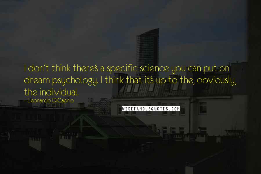 Leonardo DiCaprio Quotes: I don't think there's a specific science you can put on dream psychology. I think that it's up to the, obviously, the individual.