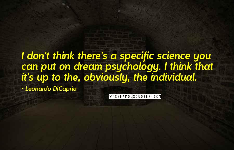 Leonardo DiCaprio Quotes: I don't think there's a specific science you can put on dream psychology. I think that it's up to the, obviously, the individual.