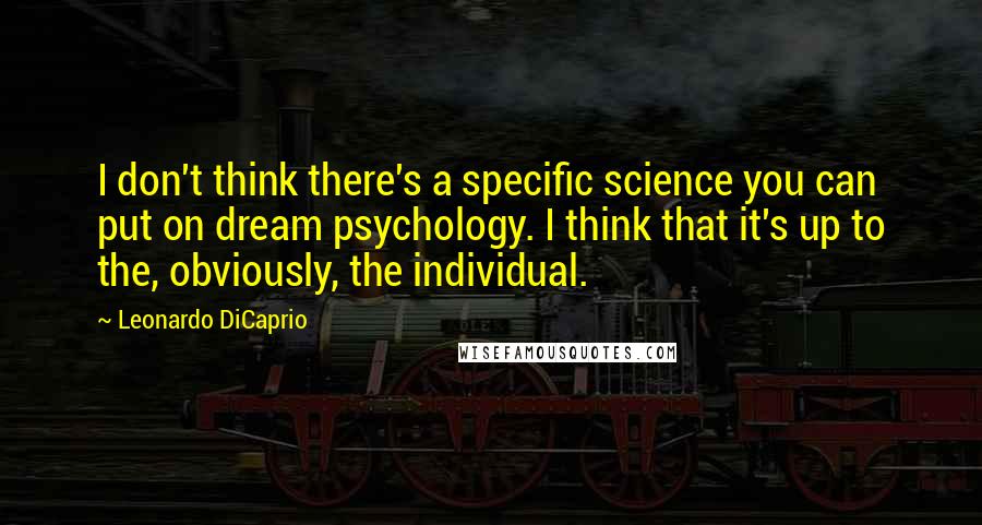 Leonardo DiCaprio Quotes: I don't think there's a specific science you can put on dream psychology. I think that it's up to the, obviously, the individual.