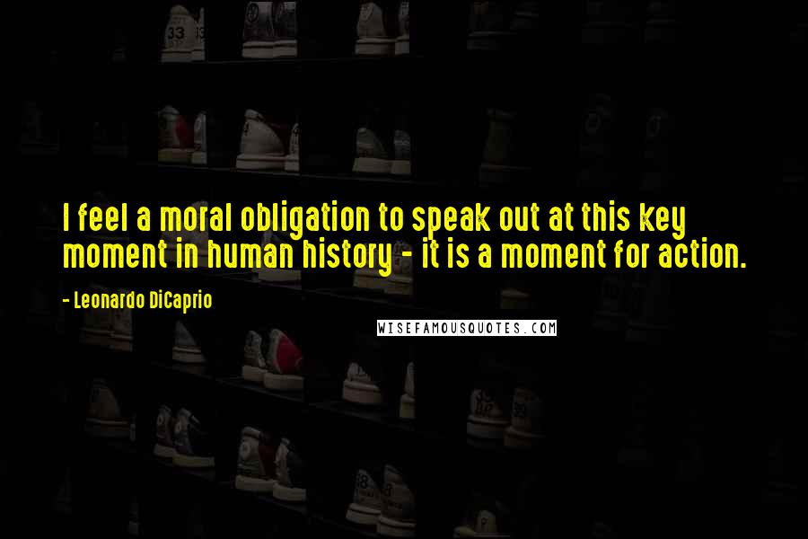 Leonardo DiCaprio Quotes: I feel a moral obligation to speak out at this key moment in human history - it is a moment for action.
