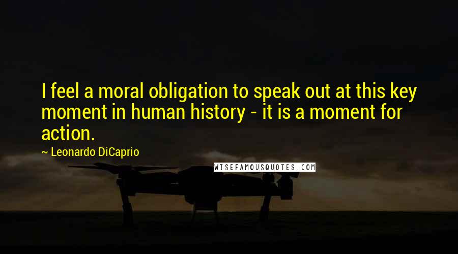 Leonardo DiCaprio Quotes: I feel a moral obligation to speak out at this key moment in human history - it is a moment for action.