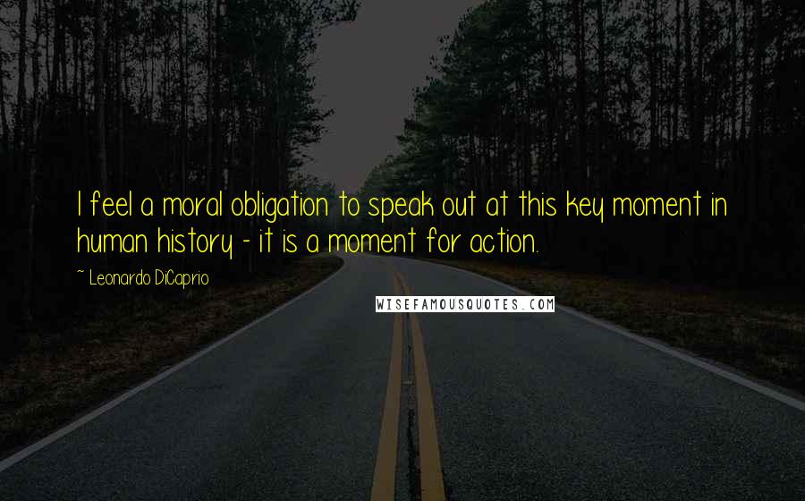 Leonardo DiCaprio Quotes: I feel a moral obligation to speak out at this key moment in human history - it is a moment for action.