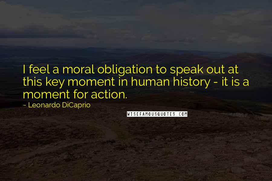 Leonardo DiCaprio Quotes: I feel a moral obligation to speak out at this key moment in human history - it is a moment for action.