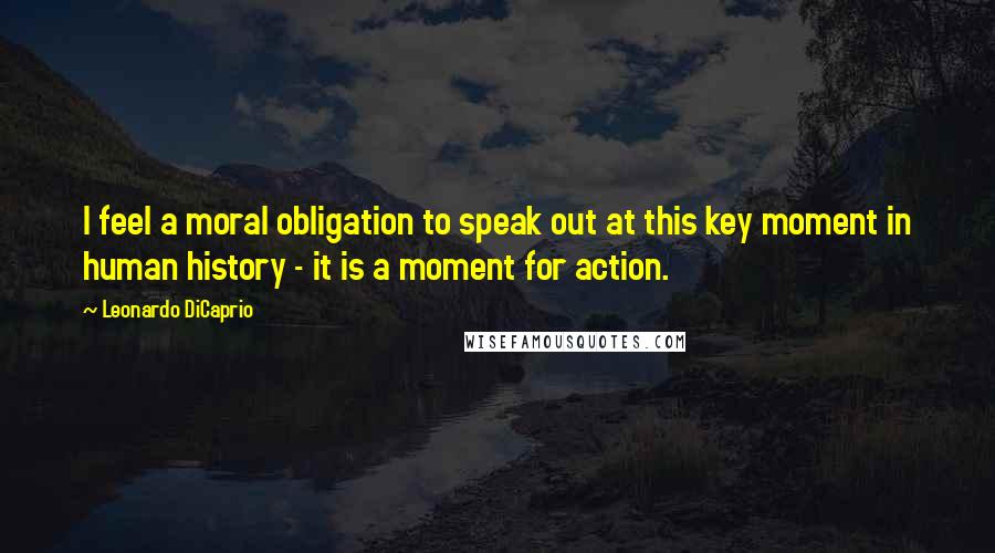 Leonardo DiCaprio Quotes: I feel a moral obligation to speak out at this key moment in human history - it is a moment for action.