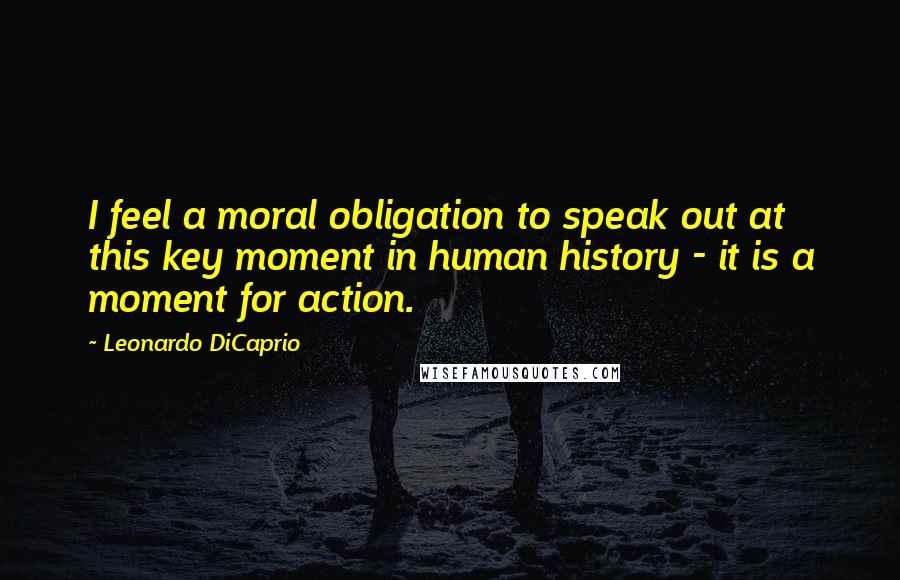 Leonardo DiCaprio Quotes: I feel a moral obligation to speak out at this key moment in human history - it is a moment for action.