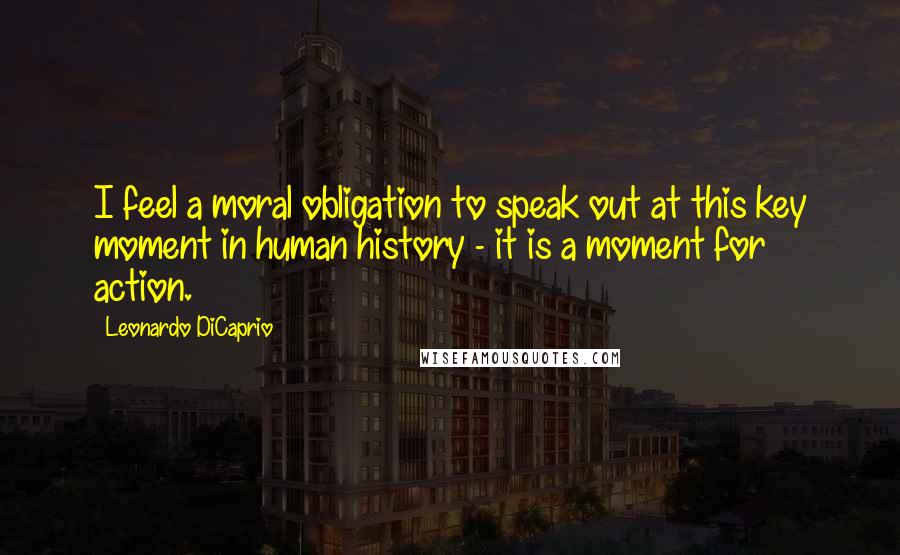 Leonardo DiCaprio Quotes: I feel a moral obligation to speak out at this key moment in human history - it is a moment for action.