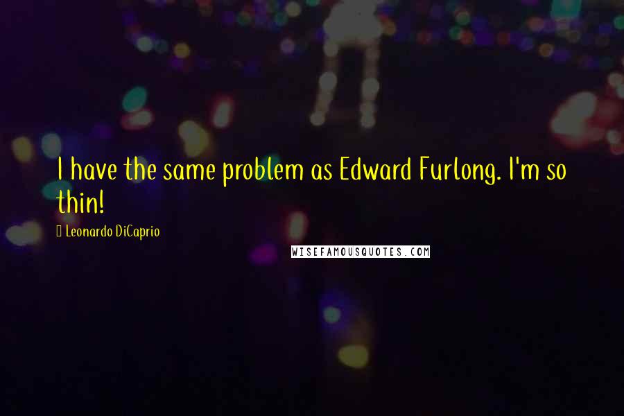 Leonardo DiCaprio Quotes: I have the same problem as Edward Furlong. I'm so thin!