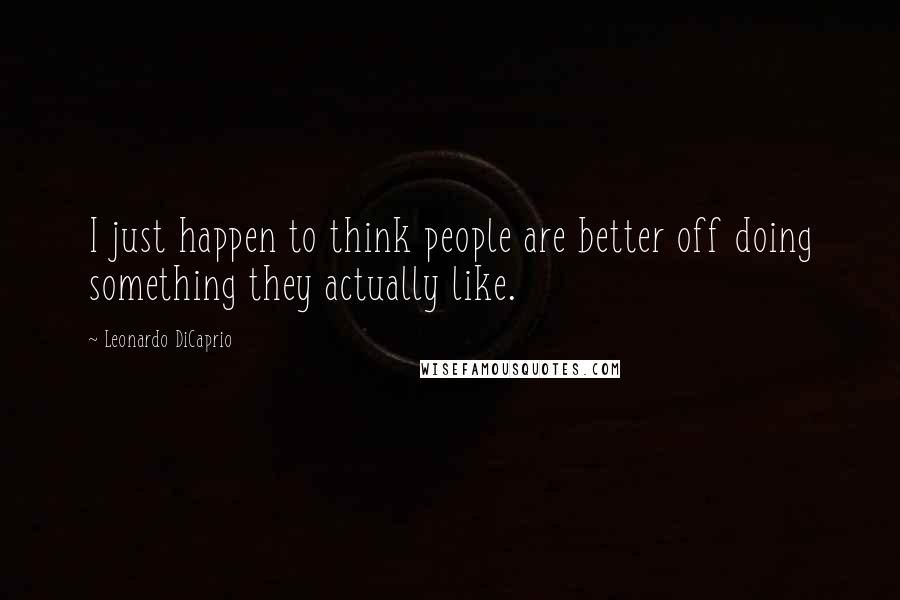 Leonardo DiCaprio Quotes: I just happen to think people are better off doing something they actually like.