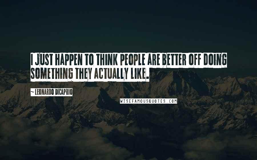 Leonardo DiCaprio Quotes: I just happen to think people are better off doing something they actually like.