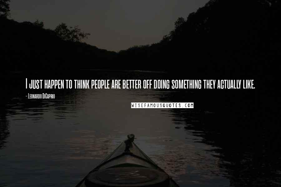 Leonardo DiCaprio Quotes: I just happen to think people are better off doing something they actually like.