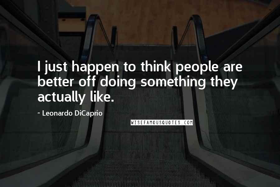 Leonardo DiCaprio Quotes: I just happen to think people are better off doing something they actually like.