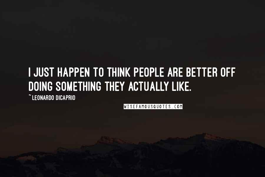 Leonardo DiCaprio Quotes: I just happen to think people are better off doing something they actually like.