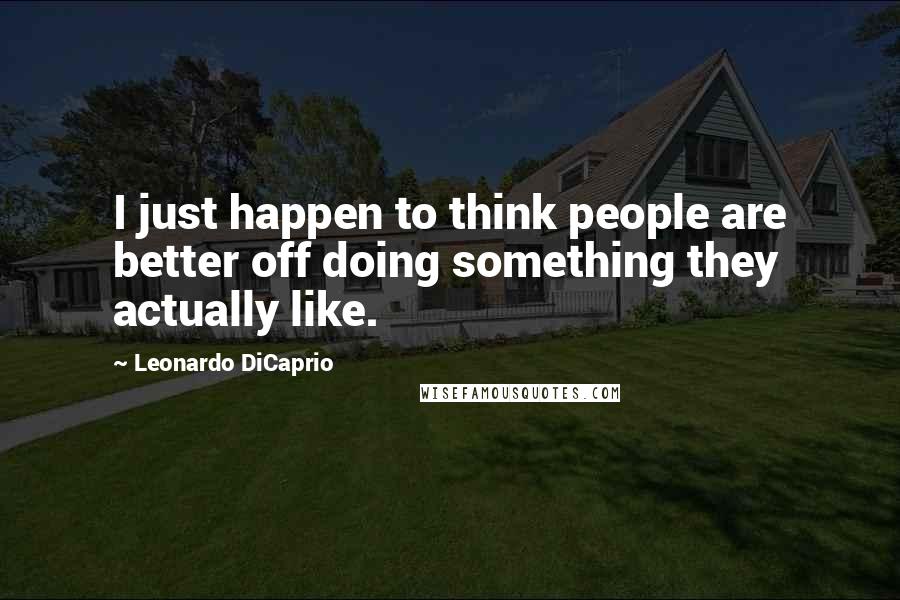 Leonardo DiCaprio Quotes: I just happen to think people are better off doing something they actually like.