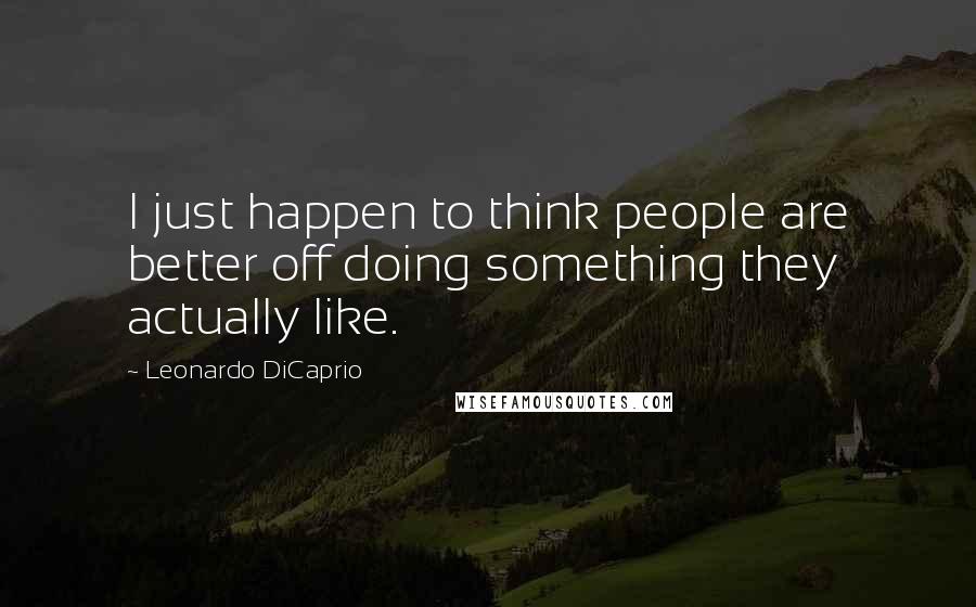 Leonardo DiCaprio Quotes: I just happen to think people are better off doing something they actually like.