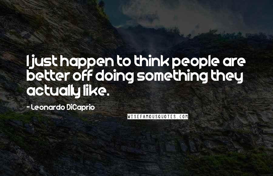 Leonardo DiCaprio Quotes: I just happen to think people are better off doing something they actually like.