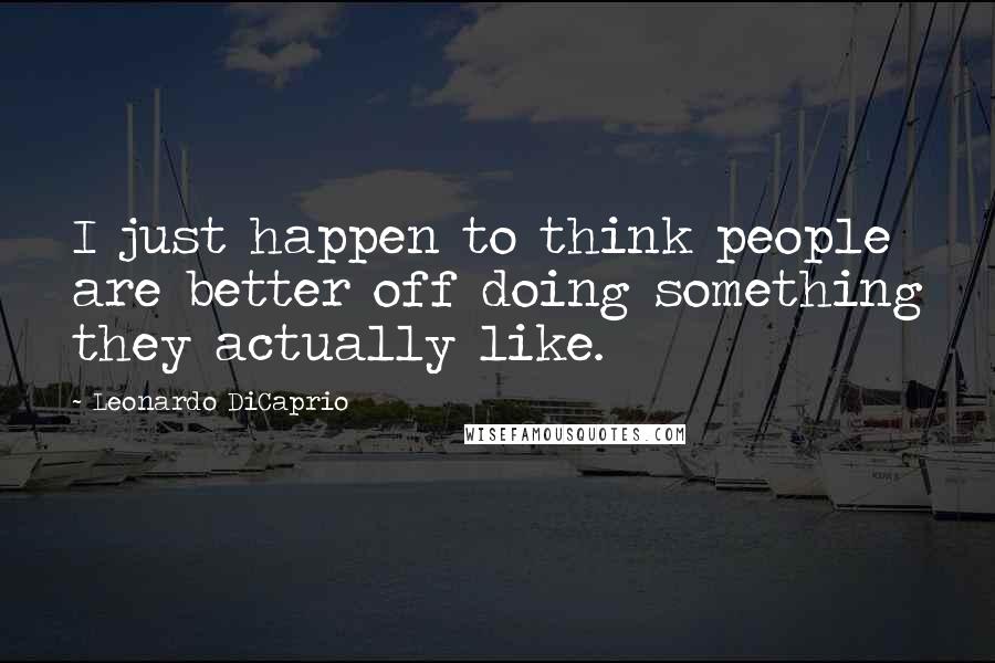 Leonardo DiCaprio Quotes: I just happen to think people are better off doing something they actually like.