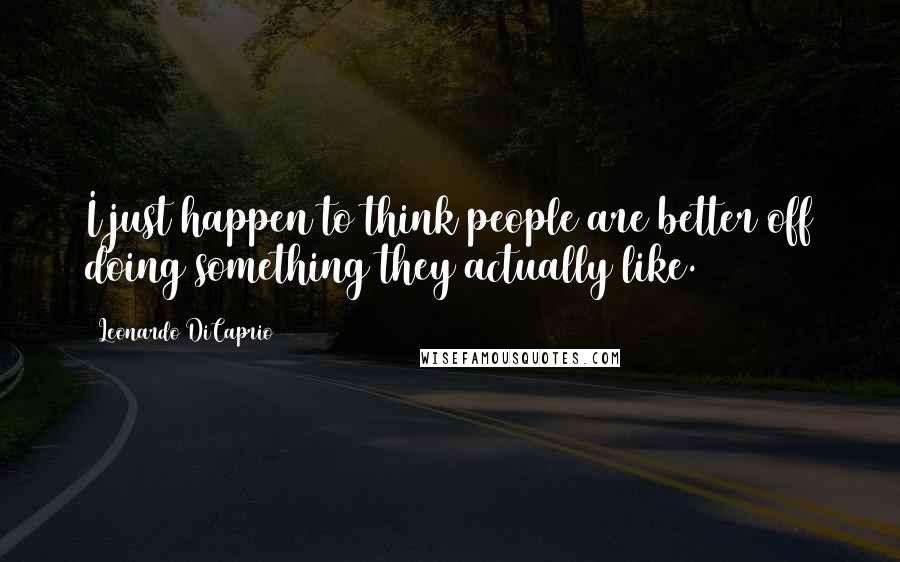 Leonardo DiCaprio Quotes: I just happen to think people are better off doing something they actually like.