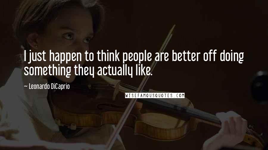 Leonardo DiCaprio Quotes: I just happen to think people are better off doing something they actually like.