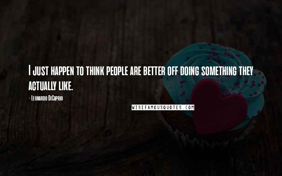 Leonardo DiCaprio Quotes: I just happen to think people are better off doing something they actually like.