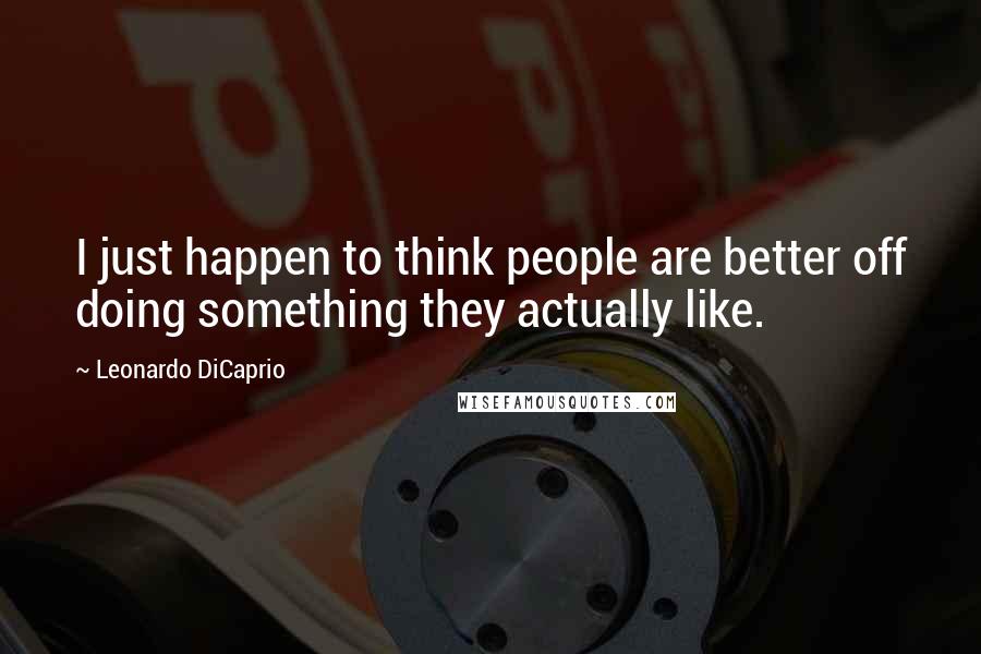 Leonardo DiCaprio Quotes: I just happen to think people are better off doing something they actually like.