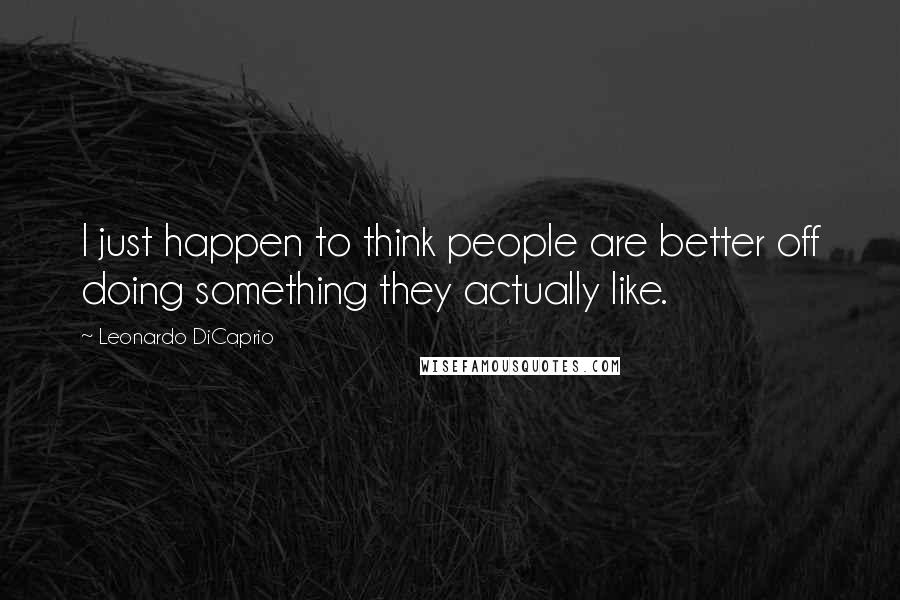 Leonardo DiCaprio Quotes: I just happen to think people are better off doing something they actually like.