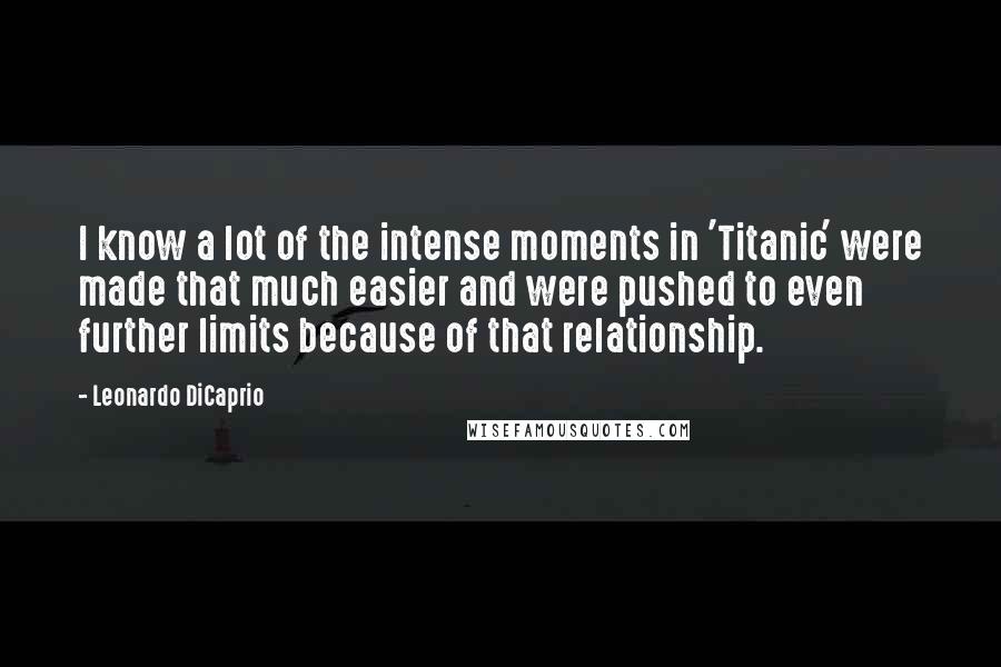 Leonardo DiCaprio Quotes: I know a lot of the intense moments in 'Titanic' were made that much easier and were pushed to even further limits because of that relationship.