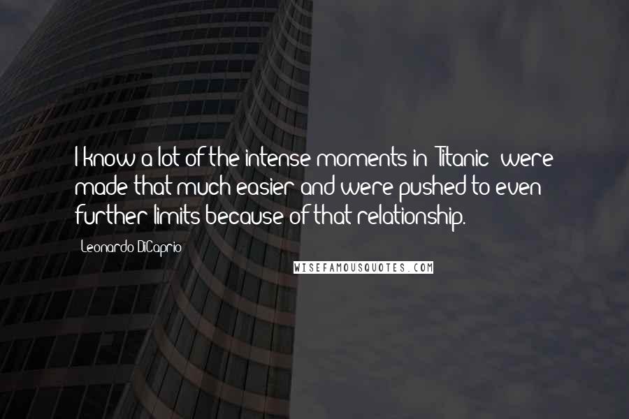 Leonardo DiCaprio Quotes: I know a lot of the intense moments in 'Titanic' were made that much easier and were pushed to even further limits because of that relationship.