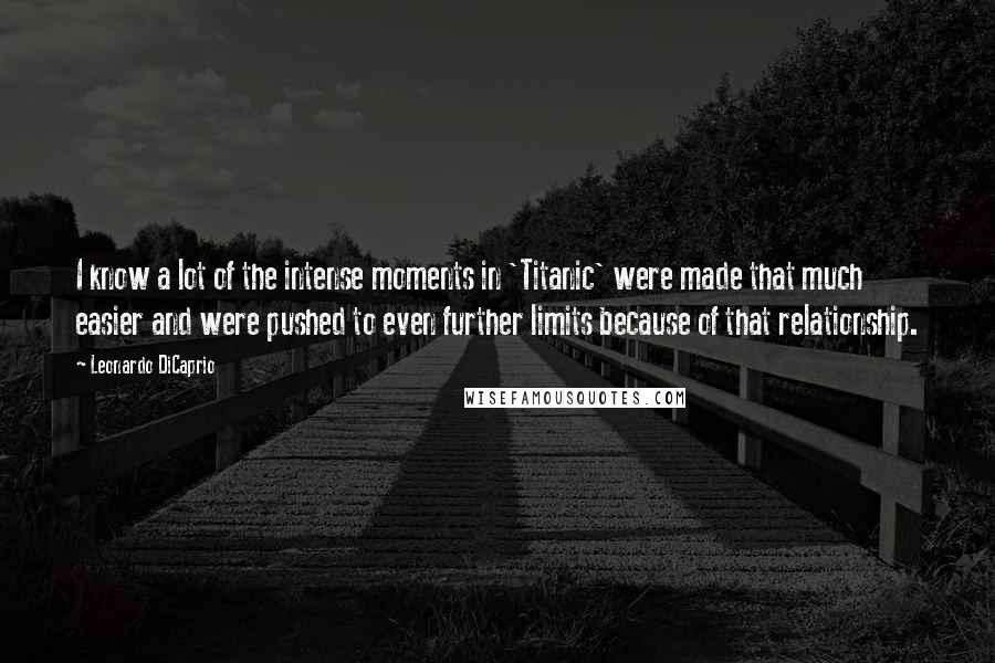 Leonardo DiCaprio Quotes: I know a lot of the intense moments in 'Titanic' were made that much easier and were pushed to even further limits because of that relationship.