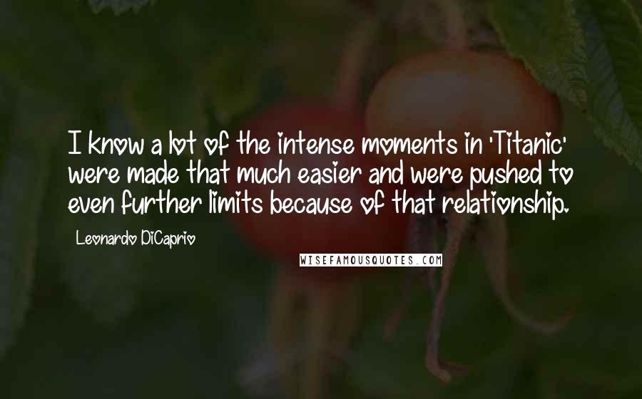 Leonardo DiCaprio Quotes: I know a lot of the intense moments in 'Titanic' were made that much easier and were pushed to even further limits because of that relationship.