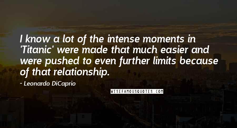 Leonardo DiCaprio Quotes: I know a lot of the intense moments in 'Titanic' were made that much easier and were pushed to even further limits because of that relationship.