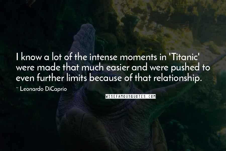 Leonardo DiCaprio Quotes: I know a lot of the intense moments in 'Titanic' were made that much easier and were pushed to even further limits because of that relationship.