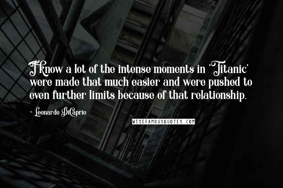 Leonardo DiCaprio Quotes: I know a lot of the intense moments in 'Titanic' were made that much easier and were pushed to even further limits because of that relationship.