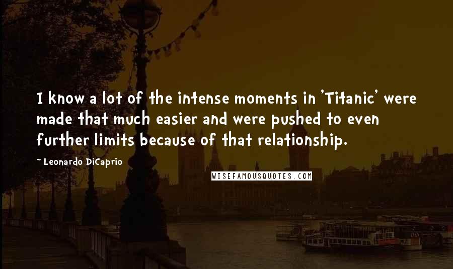 Leonardo DiCaprio Quotes: I know a lot of the intense moments in 'Titanic' were made that much easier and were pushed to even further limits because of that relationship.