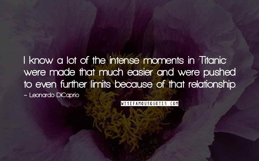 Leonardo DiCaprio Quotes: I know a lot of the intense moments in 'Titanic' were made that much easier and were pushed to even further limits because of that relationship.