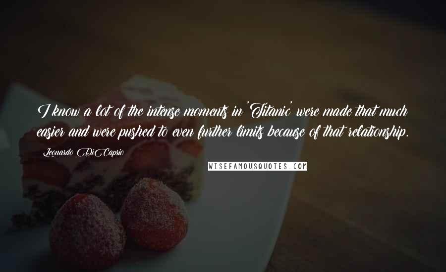 Leonardo DiCaprio Quotes: I know a lot of the intense moments in 'Titanic' were made that much easier and were pushed to even further limits because of that relationship.