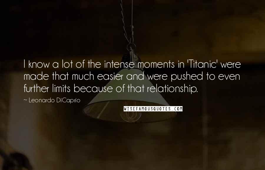 Leonardo DiCaprio Quotes: I know a lot of the intense moments in 'Titanic' were made that much easier and were pushed to even further limits because of that relationship.