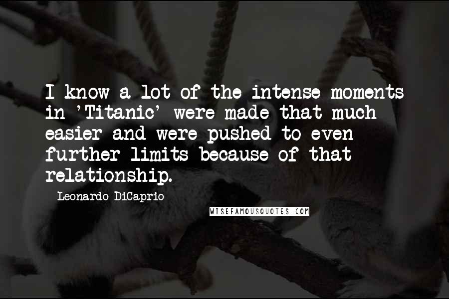 Leonardo DiCaprio Quotes: I know a lot of the intense moments in 'Titanic' were made that much easier and were pushed to even further limits because of that relationship.