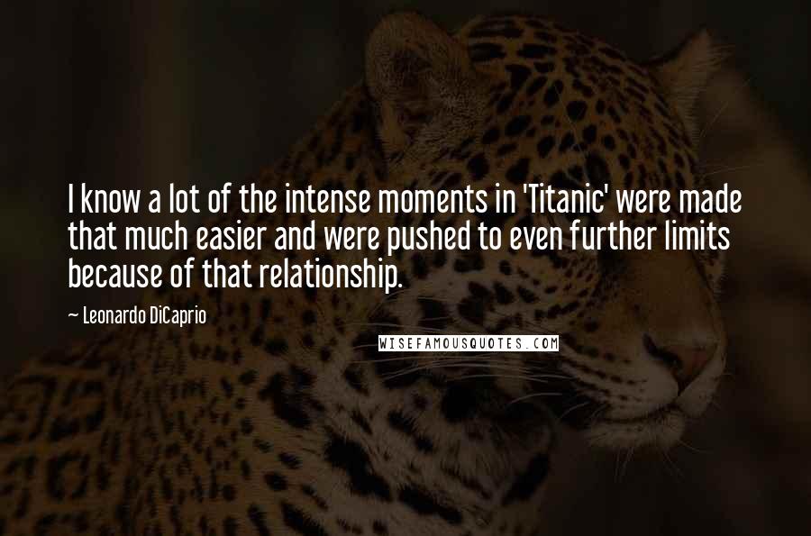 Leonardo DiCaprio Quotes: I know a lot of the intense moments in 'Titanic' were made that much easier and were pushed to even further limits because of that relationship.