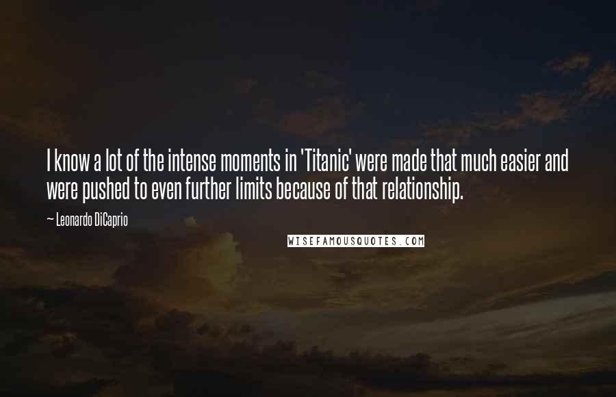 Leonardo DiCaprio Quotes: I know a lot of the intense moments in 'Titanic' were made that much easier and were pushed to even further limits because of that relationship.