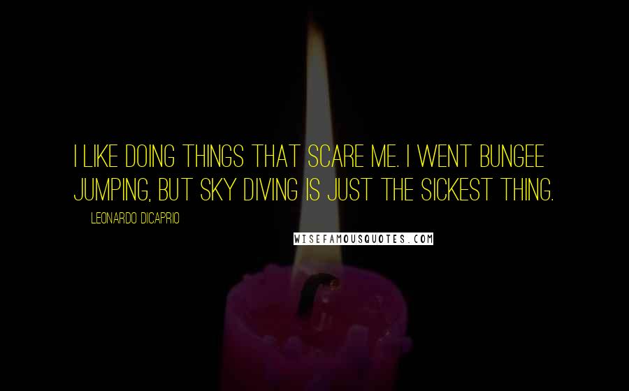 Leonardo DiCaprio Quotes: I like doing things that scare me. I went bungee jumping, but sky diving is just the sickest thing.