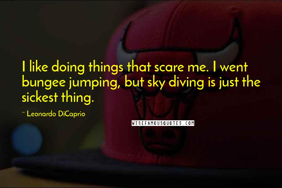 Leonardo DiCaprio Quotes: I like doing things that scare me. I went bungee jumping, but sky diving is just the sickest thing.