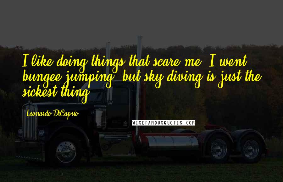 Leonardo DiCaprio Quotes: I like doing things that scare me. I went bungee jumping, but sky diving is just the sickest thing.