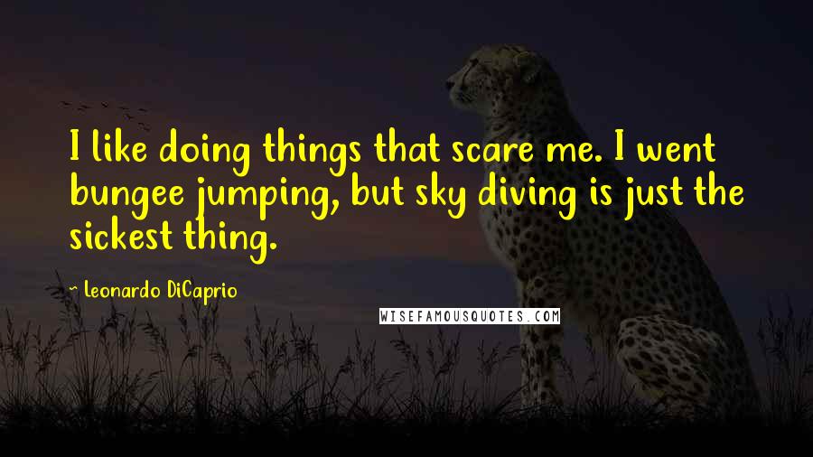 Leonardo DiCaprio Quotes: I like doing things that scare me. I went bungee jumping, but sky diving is just the sickest thing.