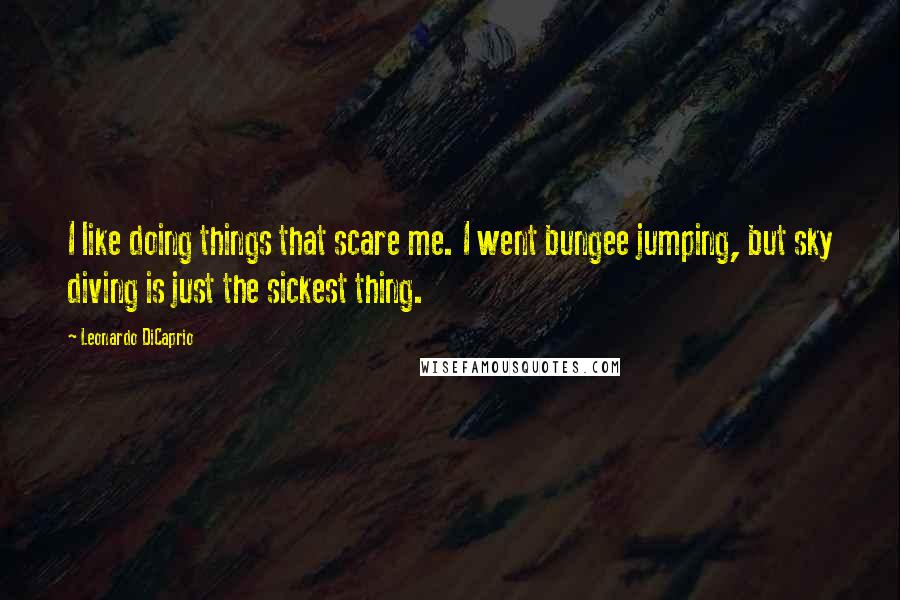 Leonardo DiCaprio Quotes: I like doing things that scare me. I went bungee jumping, but sky diving is just the sickest thing.