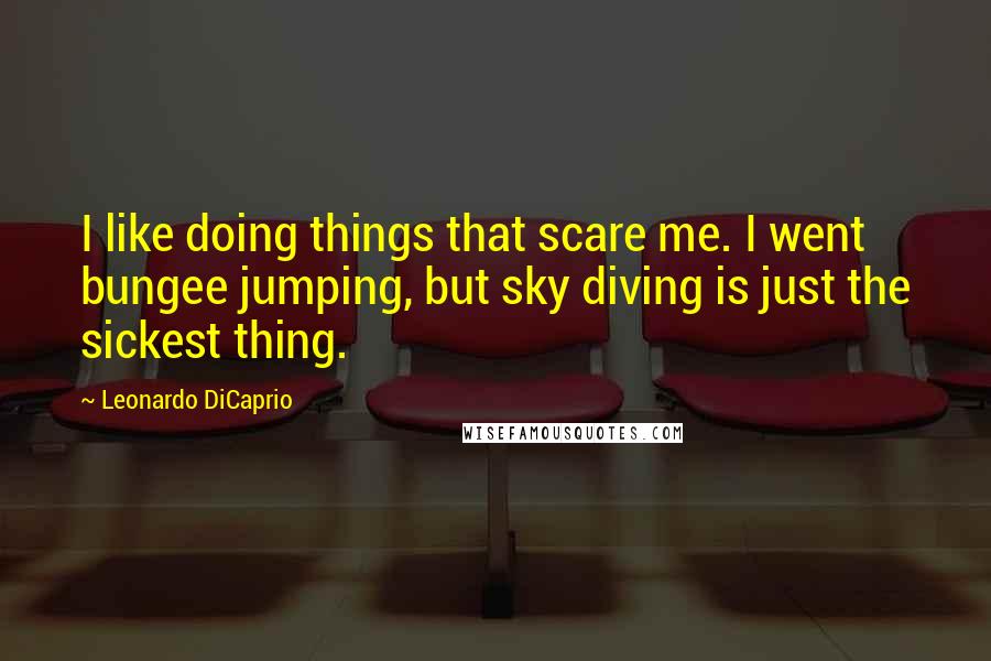 Leonardo DiCaprio Quotes: I like doing things that scare me. I went bungee jumping, but sky diving is just the sickest thing.