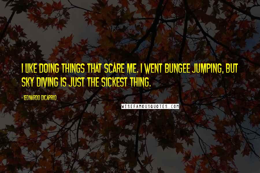 Leonardo DiCaprio Quotes: I like doing things that scare me. I went bungee jumping, but sky diving is just the sickest thing.