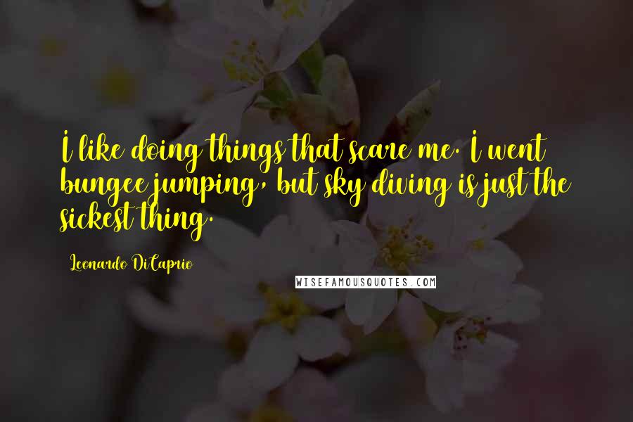 Leonardo DiCaprio Quotes: I like doing things that scare me. I went bungee jumping, but sky diving is just the sickest thing.